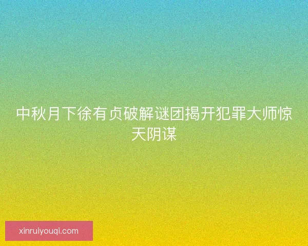 中秋月下徐有贞破解谜团揭开犯罪大师惊天阴谋