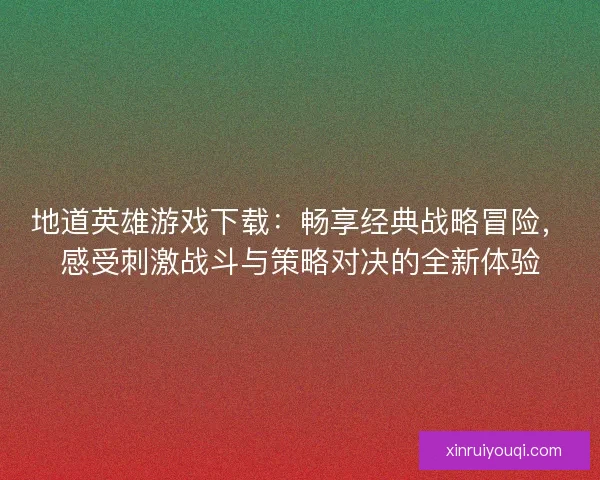 地道英雄游戏下载：畅享经典战略冒险，感受刺激战斗与策略对决的全新体验
