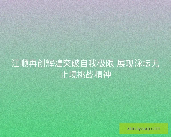 汪顺再创辉煌突破自我极限 展现泳坛无止境挑战精神