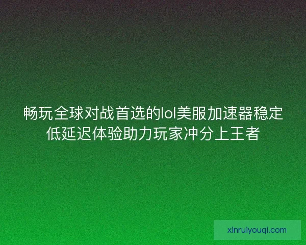 畅玩全球对战首选的lol美服加速器稳定低延迟体验助力玩家冲分上王者