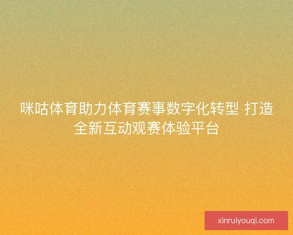 咪咕体育助力体育赛事数字化转型 打造全新互动观赛体验平台