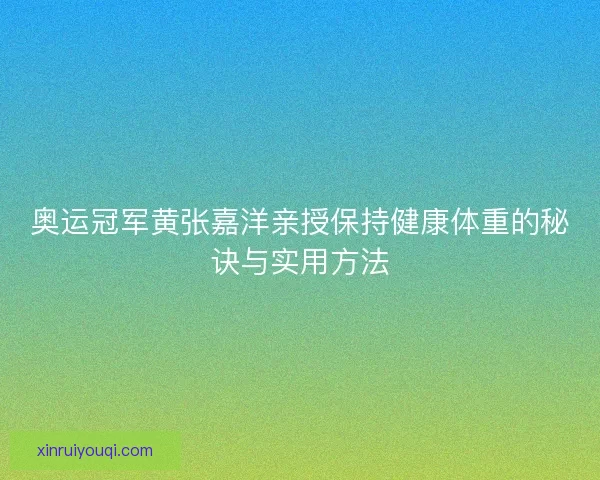 奥运冠军黄张嘉洋亲授保持健康体重的秘诀与实用方法