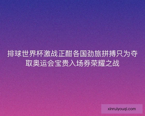 排球世界杯激战正酣各国劲旅拼搏只为夺取奥运会宝贵入场券荣耀之战