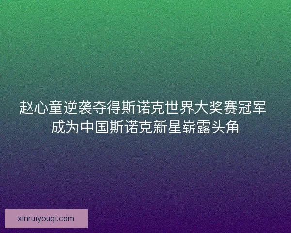 赵心童逆袭夺得斯诺克世界大奖赛冠军 成为中国斯诺克新星崭露头角