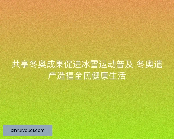 共享冬奥成果促进冰雪运动普及 冬奥遗产造福全民健康生活