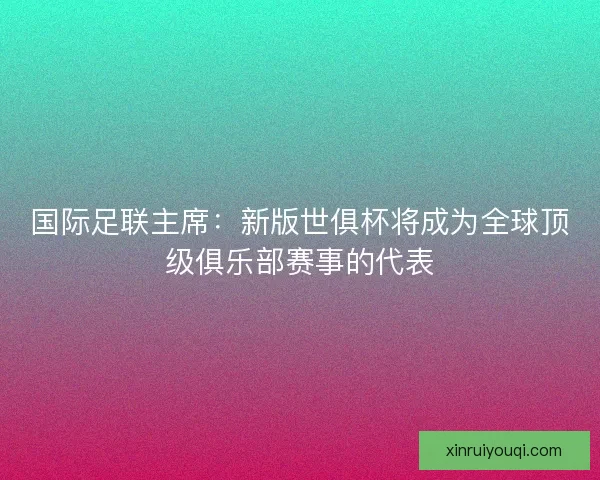 国际足联主席：新版世俱杯将成为全球顶级俱乐部赛事的代表