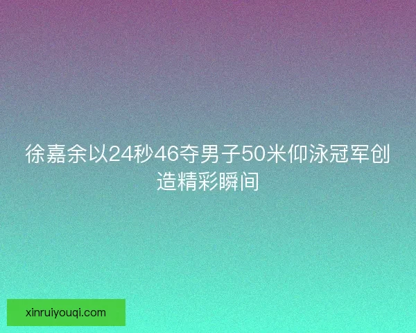 徐嘉余以24秒46夺男子50米仰泳冠军创造精彩瞬间