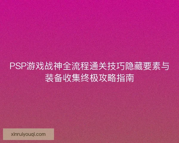 PSP游戏战神全流程通关技巧隐藏要素与装备收集终极攻略指南
