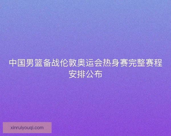 中国男篮备战伦敦奥运会热身赛完整赛程安排公布